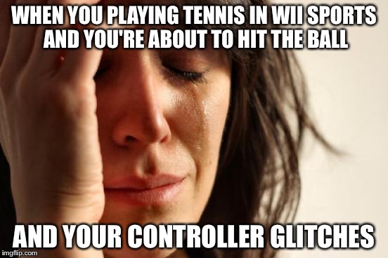 First World Problems Meme | WHEN YOU PLAYING TENNIS IN WII SPORTS AND YOU'RE ABOUT TO HIT THE BALL; AND YOUR CONTROLLER GLITCHES | image tagged in memes,first world problems | made w/ Imgflip meme maker