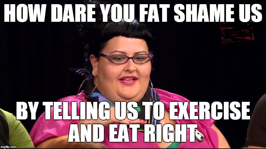 HOW DARE YOU FAT SHAME US BY TELLING US TO EXERCISE AND EAT RIGHT | made w/ Imgflip meme maker