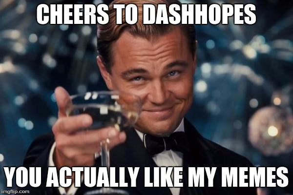 Leonardo Dicaprio Cheers Meme | CHEERS TO DASHHOPES YOU ACTUALLY LIKE MY MEMES | image tagged in memes,leonardo dicaprio cheers | made w/ Imgflip meme maker