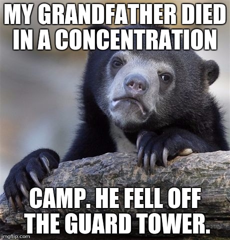Confession Bear Meme | MY GRANDFATHER DIED IN A CONCENTRATION; CAMP. HE FELL OFF THE GUARD TOWER. | image tagged in memes,confession bear | made w/ Imgflip meme maker