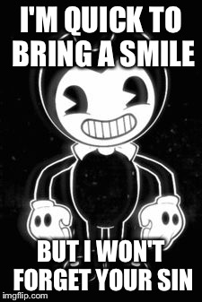 BendyOhBendy | I'M QUICK TO BRING A SMILE; BUT I WON'T FORGET YOUR SIN | image tagged in bendyohbendy | made w/ Imgflip meme maker