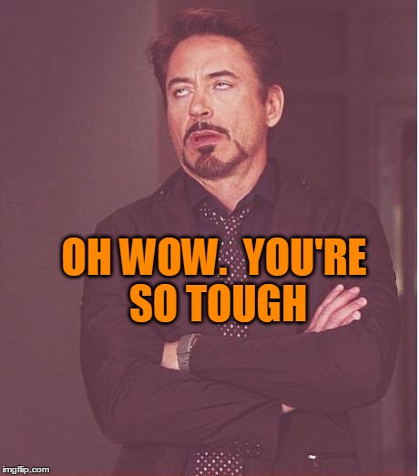 Face You Make Robert Downey Jr Meme | OH WOW.  YOU'RE SO TOUGH | image tagged in memes,face you make robert downey jr | made w/ Imgflip meme maker