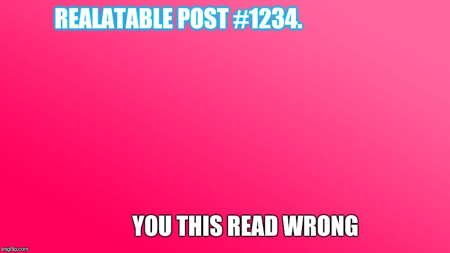 Teenager Post | REALATABLE POST #1234. YOU THIS READ WRONG | image tagged in teenager post | made w/ Imgflip meme maker