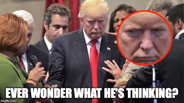 I bet I know... | EVER WONDER WHAT HE'S THINKING? | image tagged in trump,fake christian,close your eyes,prayer | made w/ Imgflip meme maker