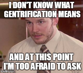Afraid To Ask Andy (Closeup) Meme | I DON'T KNOW WHAT GENTRIFICATION MEANS; AND AT THIS POINT I'M TOO AFRAID TO ASK | image tagged in memes,afraid to ask andy closeup | made w/ Imgflip meme maker