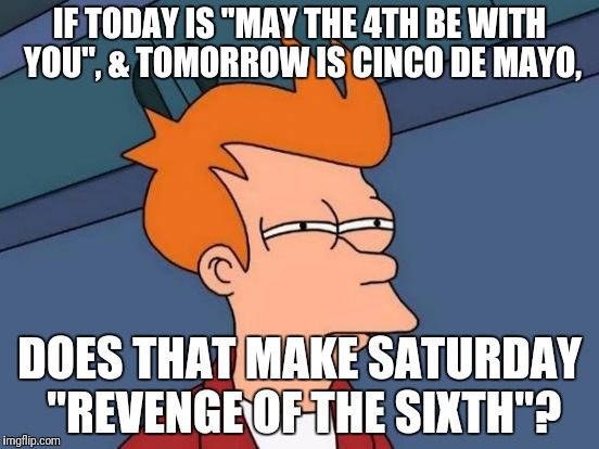 Futurama Fry Meme | IF TODAY IS "MAY THE 4TH BE WITH YOU", & TOMORROW IS CINCO DE MAYO, DOES THAT MAKE SATURDAY "REVENGE OF THE SIXTH"? | image tagged in memes,futurama fry | made w/ Imgflip meme maker