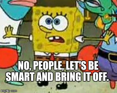 Me in a Group Argument | NO, PEOPLE, LET'S BE SMART AND BRING IT OFF. | image tagged in talk to spongebob | made w/ Imgflip meme maker