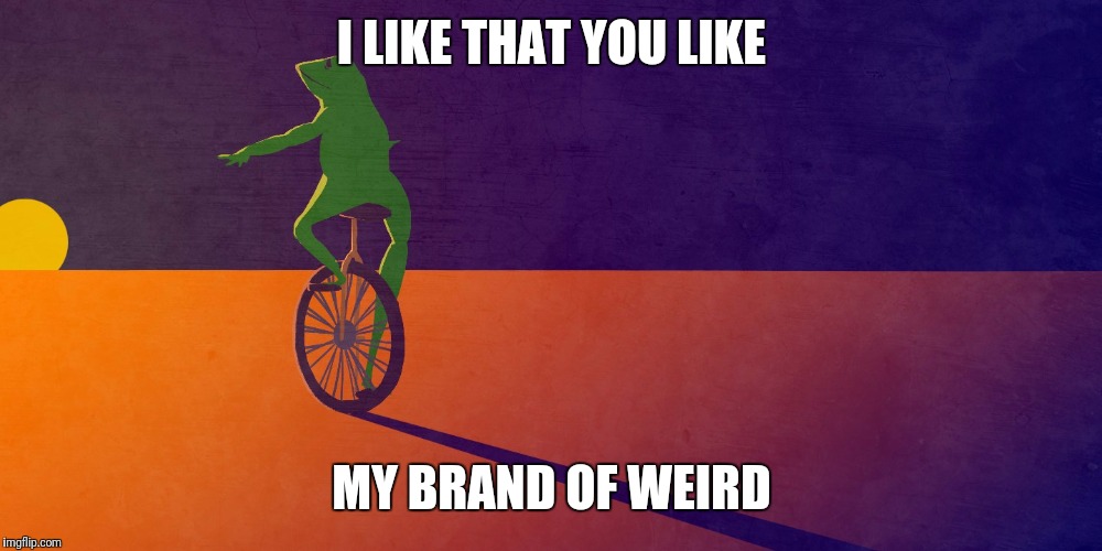 I LIKE THAT YOU LIKE; MY BRAND OF WEIRD | image tagged in weird | made w/ Imgflip meme maker