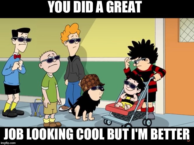 YOU DID A GREAT; JOB LOOKING COOL BUT I'M BETTER | image tagged in dennisthemeance the cool day,scumbag | made w/ Imgflip meme maker