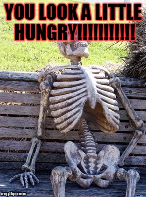 Waiting Skeleton Meme | YOU LOOK A LITTLE HUNGRY!!!!!!!!!!! | image tagged in memes,waiting skeleton | made w/ Imgflip meme maker