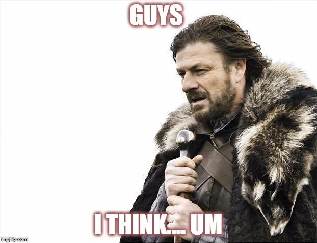 Brace Yourselves X is Coming | GUYS; I THINK.... UM | image tagged in memes,brace yourselves x is coming | made w/ Imgflip meme maker