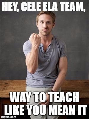 Ryan gosling | HEY, CELE ELA TEAM, WAY TO TEACH LIKE YOU MEAN IT | image tagged in ryan gosling | made w/ Imgflip meme maker