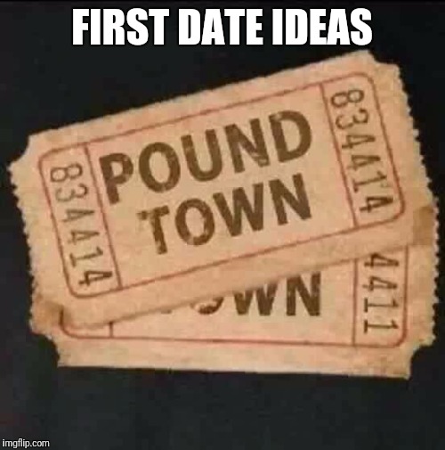 First Date Ideas | FIRST DATE IDEAS | image tagged in first date,tag,funny,memes,meme | made w/ Imgflip meme maker
