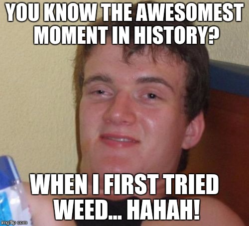 10 Guy Meme | YOU KNOW THE AWESOMEST MOMENT IN HISTORY? WHEN I FIRST TRIED WEED... HAHAH! | image tagged in memes,10 guy | made w/ Imgflip meme maker