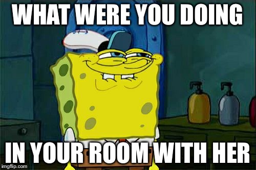 Don't You Squidward Meme | WHAT WERE YOU DOING; IN YOUR ROOM WITH HER | image tagged in memes,dont you squidward | made w/ Imgflip meme maker