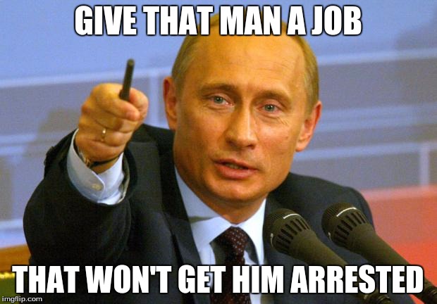Good Guy Putin | GIVE THAT MAN A JOB; THAT WON'T GET HIM ARRESTED | image tagged in memes,good guy putin | made w/ Imgflip meme maker