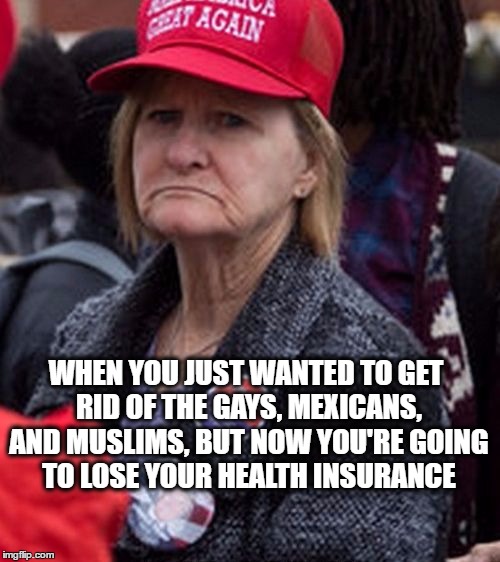 WHEN YOU JUST WANTED TO GET RID OF THE GAYS, MEXICANS, AND MUSLIMS, BUT NOW YOU'RE GOING TO LOSE YOUR HEALTH INSURANCE | image tagged in sad trump supporter | made w/ Imgflip meme maker