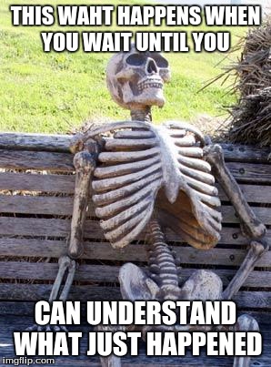 Waiting Skeleton Meme | THIS WAHT HAPPENS WHEN YOU WAIT UNTIL YOU CAN UNDERSTAND WHAT JUST HAPPENED | image tagged in memes,waiting skeleton | made w/ Imgflip meme maker