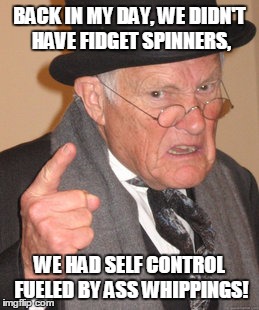 Back In My Day Meme | BACK IN MY DAY, WE DIDN'T HAVE FIDGET SPINNERS, WE HAD SELF CONTROL FUELED BY ASS WHIPPINGS! | image tagged in memes,back in my day | made w/ Imgflip meme maker