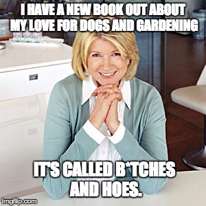 martha stewart |  I HAVE A NEW BOOK OUT ABOUT MY LOVE FOR DOGS AND GARDENING; IT'S CALLED B*TCHES AND HOES. | image tagged in martha stewart | made w/ Imgflip meme maker
