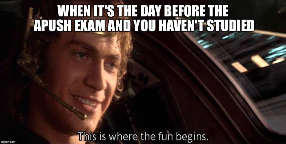 This is where the fun begins | WHEN IT'S THE DAY BEFORE THE APUSH EXAM AND YOU HAVEN'T STUDIED | image tagged in this is where the fun begins | made w/ Imgflip meme maker