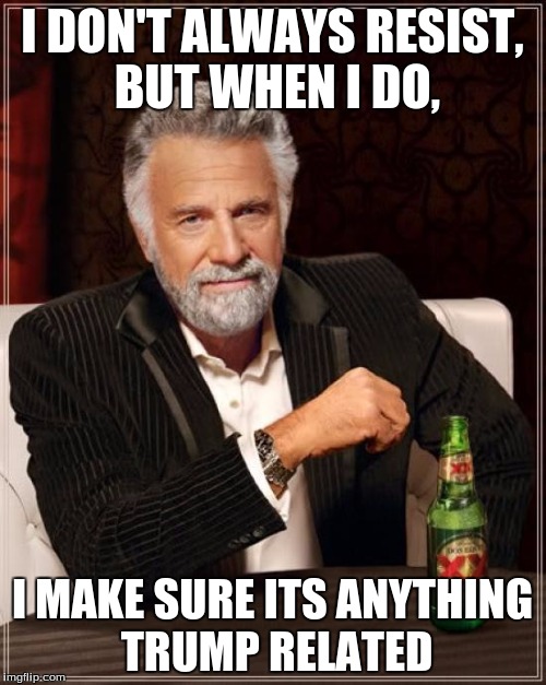 The Most Interesting Man In The World Meme | I DON'T ALWAYS RESIST, BUT WHEN I DO, I MAKE SURE ITS ANYTHING TRUMP RELATED | image tagged in memes,the most interesting man in the world | made w/ Imgflip meme maker