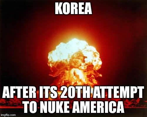 Nuclear Explosion | KOREA; AFTER ITS 20TH ATTEMPT TO NUKE AMERICA | image tagged in memes,nuclear explosion | made w/ Imgflip meme maker