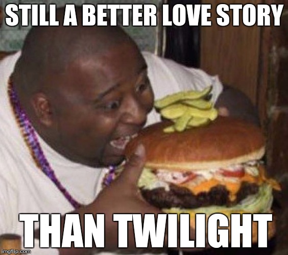 Still A Better Love Story Than Twilight | STILL A BETTER LOVE STORY; THAN TWILIGHT | image tagged in big burger,twilight,still a better love story than twilight,fat guy,memes,comedy | made w/ Imgflip meme maker