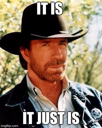 Chuck Norris | IT IS IT JUST IS | image tagged in chuck norris | made w/ Imgflip meme maker