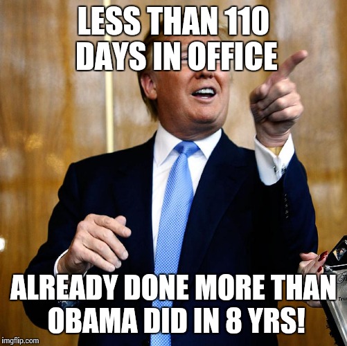 Donal Trump Birthday | LESS THAN 110 DAYS IN OFFICE; ALREADY DONE MORE THAN OBAMA DID IN 8 YRS! | image tagged in donal trump birthday | made w/ Imgflip meme maker