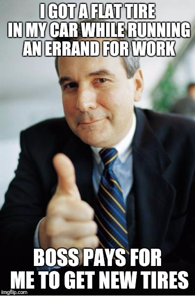 Good Guy Boss | I GOT A FLAT TIRE IN MY CAR WHILE RUNNING AN ERRAND FOR WORK; BOSS PAYS FOR ME TO GET NEW TIRES | image tagged in good guy boss | made w/ Imgflip meme maker