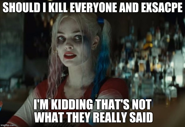 Harley Quinn | SHOULD I KILL EVERYONE AND EXSACPE; I'M KIDDING THAT'S NOT WHAT THEY REALLY SAID | image tagged in suicide squad | made w/ Imgflip meme maker