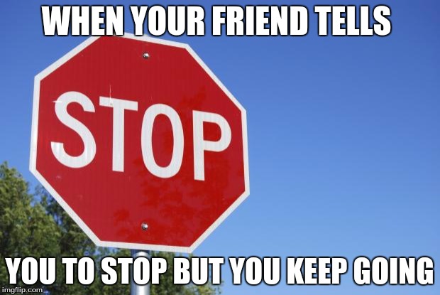 stop sign | WHEN YOUR FRIEND TELLS; YOU TO STOP BUT YOU KEEP GOING | image tagged in stop sign | made w/ Imgflip meme maker