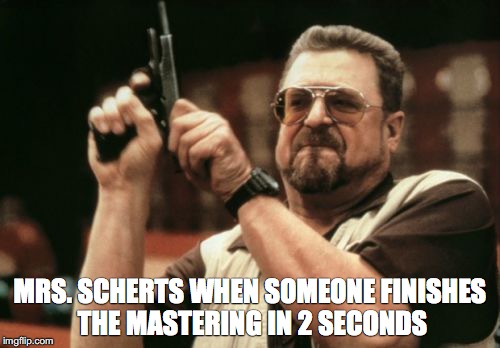 Am I The Only One Around Here Meme | MRS. SCHERTS WHEN SOMEONE FINISHES THE MASTERING IN 2 SECONDS | image tagged in memes,am i the only one around here | made w/ Imgflip meme maker