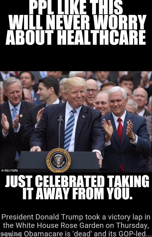 PPL LIKE THIS WILL NEVER WORRY ABOUT HEALTHCARE; JUST CELEBRATED TAKING IT AWAY FROM YOU. | image tagged in trump takes away obamacare | made w/ Imgflip meme maker