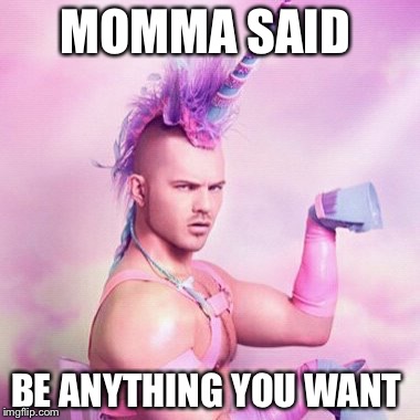Unicorn MAN Meme | MOMMA SAID; BE ANYTHING YOU WANT | image tagged in memes,unicorn man | made w/ Imgflip meme maker