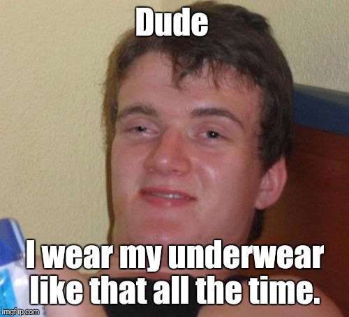 10 Guy Meme | Dude I wear my underwear like that all the time. | image tagged in memes,10 guy | made w/ Imgflip meme maker