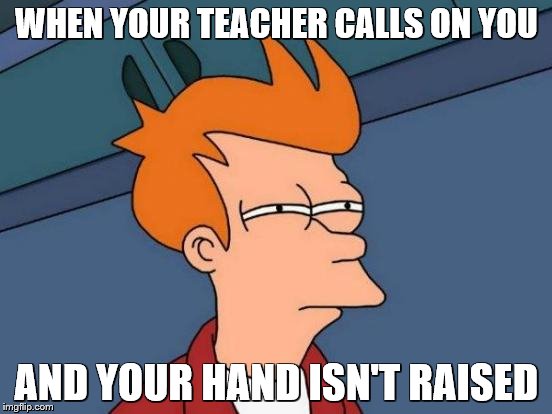 NO ONE IS SAFE!!! | WHEN YOUR TEACHER CALLS ON YOU; AND YOUR HAND ISN'T RAISED | image tagged in memes,futurama fry | made w/ Imgflip meme maker