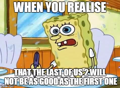 Spongebob | WHEN YOU REALISE; THAT THE LAST OF US 2 WILL NOT BE AS GOOD AS THE FIRST ONE | image tagged in spongebob | made w/ Imgflip meme maker