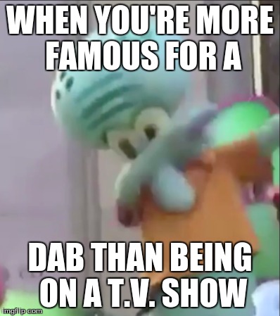 Squidward Be like... | WHEN YOU'RE MORE FAMOUS FOR A; DAB THAN BEING ON A T.V. SHOW | image tagged in squidward dab | made w/ Imgflip meme maker