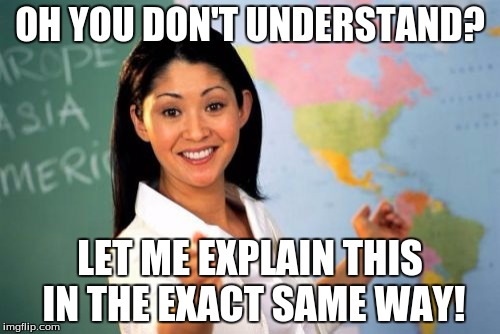 Unhelpful High School Teacher | OH YOU DON'T UNDERSTAND? LET ME EXPLAIN THIS IN THE EXACT SAME WAY! | image tagged in memes,unhelpful high school teacher | made w/ Imgflip meme maker