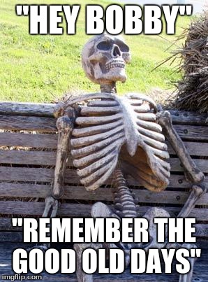 Waiting Skeleton | "HEY BOBBY"; "REMEMBER THE GOOD OLD DAYS" | image tagged in memes,waiting skeleton | made w/ Imgflip meme maker