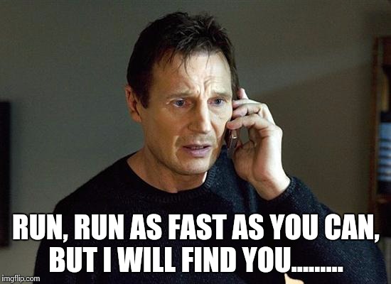 Liam Neeson Taken 2 Meme | RUN, RUN AS FAST AS YOU CAN, BUT I WILL FIND YOU......... | image tagged in memes,liam neeson taken 2 | made w/ Imgflip meme maker