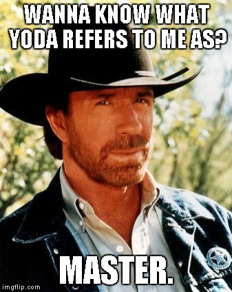 That explains a lot! Maybe Chuck was hidden within the movies.


Star Wars Day/Chuck Norris Week. A Sir_Unknown Event
 | WANNA KNOW WHAT YODA REFERS TO ME AS? MASTER. | image tagged in memes,chuck norris,chuck norris week,star wars day | made w/ Imgflip meme maker