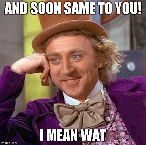 Creepy Condescending Wonka Meme | AND SOON SAME TO YOU! I MEAN WAT | image tagged in memes,creepy condescending wonka | made w/ Imgflip meme maker