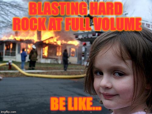 Hard rock | BLASTING HARD ROCK AT FULL VOLUME; BE LIKE... | image tagged in memes,disaster girl | made w/ Imgflip meme maker