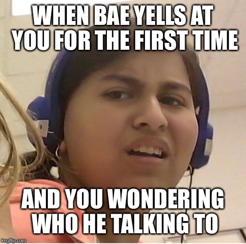 WHEN BAE YELLS AT YOU FOR THE FIRST TIME; AND YOU WONDERING WHO HE TALKING TO | image tagged in when bae/ when someoen | made w/ Imgflip meme maker