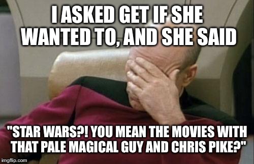 Captain Picard Facepalm Meme | I ASKED GET IF SHE WANTED TO, AND SHE SAID "STAR WARS?! YOU MEAN THE MOVIES WITH THAT PALE MAGICAL GUY AND CHRIS PIKE?" | image tagged in memes,captain picard facepalm | made w/ Imgflip meme maker