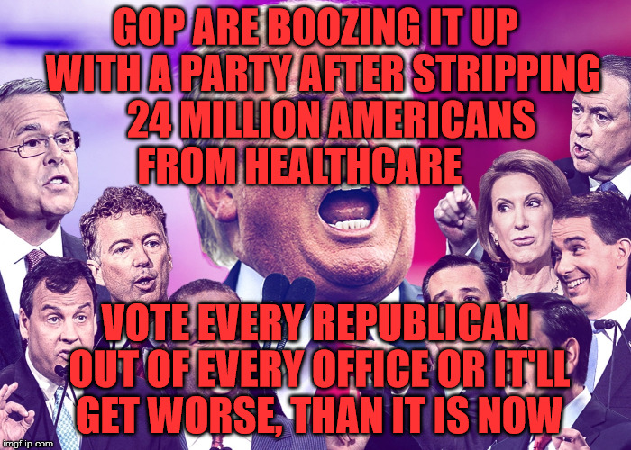 GOP Clowns | GOP ARE BOOZING IT UP  WITH A PARTY AFTER STRIPPING    24 MILLION AMERICANS   FROM HEALTHCARE; VOTE EVERY REPUBLICAN OUT OF EVERY OFFICE OR IT'LL GET WORSE, THAN IT IS NOW | image tagged in gop clowns | made w/ Imgflip meme maker