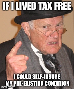 Back In My Day Meme | IF I LIVED TAX FREE I COULD SELF-INSURE MY PRE-EXISTING CONDITION | image tagged in memes,back in my day | made w/ Imgflip meme maker